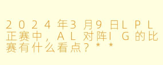 2024年3月9日LPL正赛中,AL对阵IG的比赛有什么看点?**