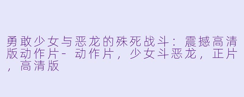 勇敢少女与恶龙的殊死战斗：震撼高清版动作片-动作片，少女斗恶龙，正片，高清版