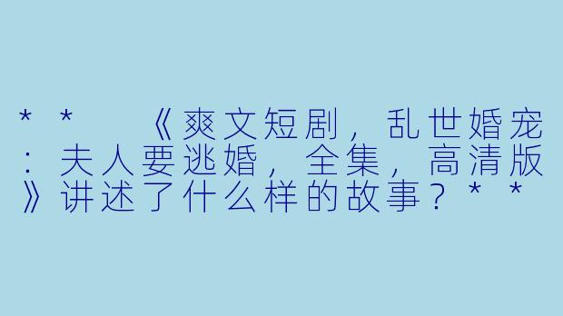 ** 《爽文短剧,乱世婚宠:夫人要逃婚,全集,高清版》讲述了什么样的故事?**