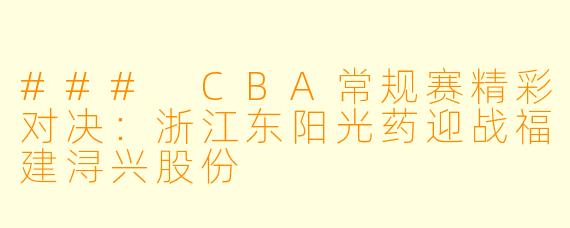 ### CBA常规赛精彩对决:浙江东阳光药迎战福建浔兴股份