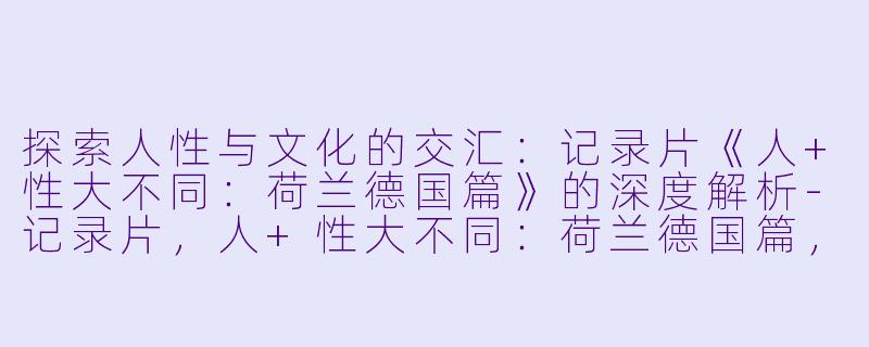 探索人性与文化的交汇：记录片《人+性大不同：荷兰德国篇》的深度解析-记录片，人+性大不同：荷兰德国篇，全6集，高清版