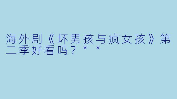 海外剧《坏男孩与疯女孩》第二季好看吗?**