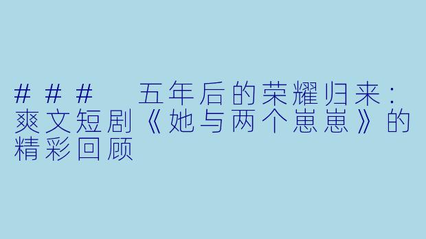 ### 五年后的荣耀归来：爽文短剧《她与两个崽崽》的精彩回顾