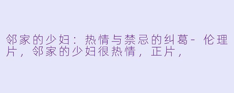 邻家的少妇：热情与禁忌的纠葛-伦理片，邻家的少妇很热情，正片，