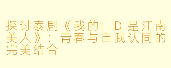 探讨泰剧《我的ID是江南美人》：青春与自我认同的完美结合