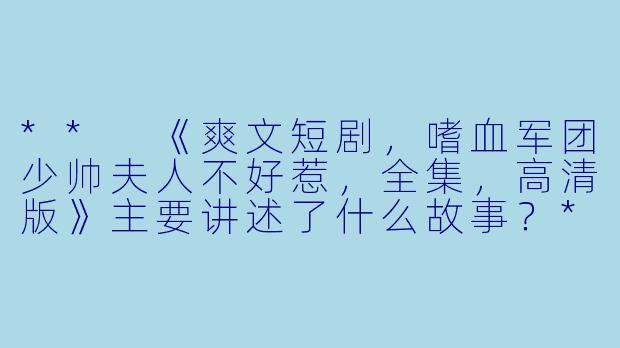 ** 《爽文短剧,嗜血军团少帅夫人不好惹,全集,高清版》主要讲述了什么故事?**