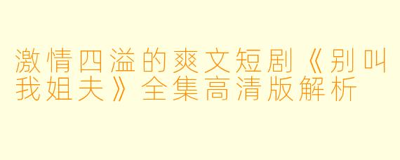 激情四溢的爽文短剧《别叫我姐夫》全集高清版解析