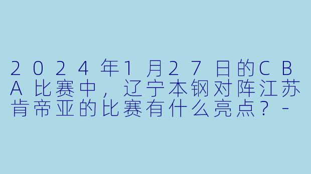 2024年1月27日的CBA比赛中,辽宁本钢对阵江苏肯帝亚的比赛有什么亮点?