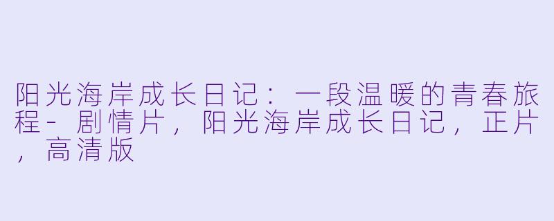 阳光海岸成长日记：一段温暖的青春旅程-剧情片，阳光海岸成长日记，正片，高清版