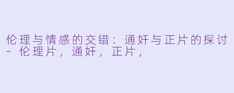 伦理与情感的交错：通奸与正片的探讨-伦理片，通奸，正片，