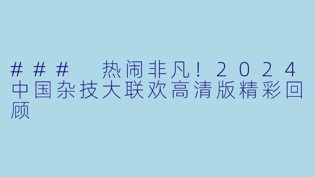 ### 热闹非凡!2024中国杂技大联欢高清版精彩回顾
