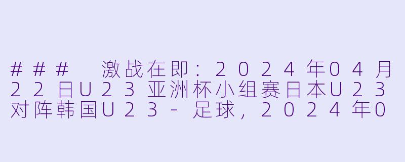 ### 激战在即：2024年04月22日U23亚洲杯小组赛日本U23对阵韩国U23-足球，2024年04月22日 U23亚洲杯小组赛 日本U23vs韩国U23，正赛，高清版