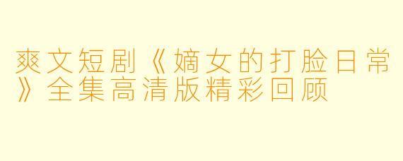 爽文短剧《嫡女的打脸日常》全集高清版精彩回顾