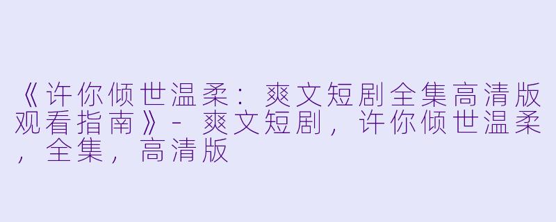 《许你倾世温柔:爽文短剧全集高清版观看指南》