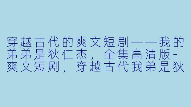 穿越古代的爽文短剧——我的弟弟是狄仁杰,全集高清版