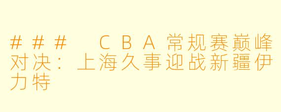 ### CBA常规赛巅峰对决：上海久事迎战新疆伊力特
