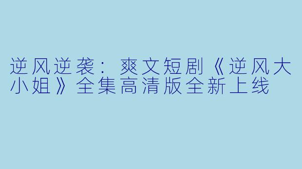 逆风逆袭：爽文短剧《逆风大小姐》全集高清版全新上线