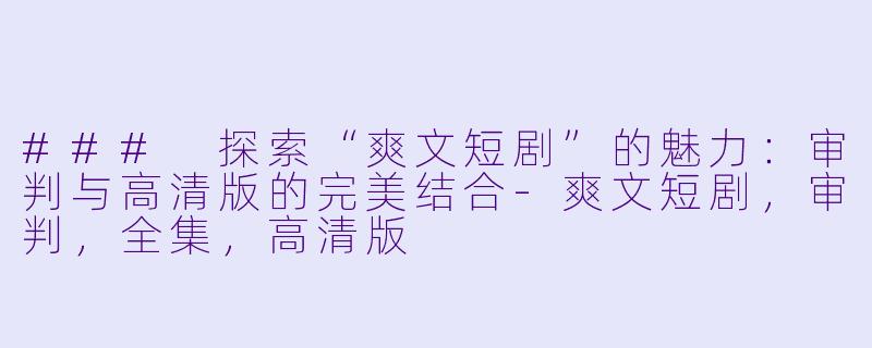 ### 探索“爽文短剧”的魅力：审判与高清版的完美结合-爽文短剧，审判，全集，高清版