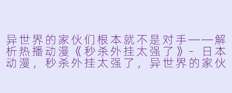异世界的家伙们根本就不是对手——解析热播动漫《秒杀外挂太强了》