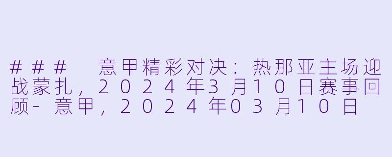 ### 意甲精彩对决:热那亚主场迎战蒙扎,2024年3月10日赛事回顾