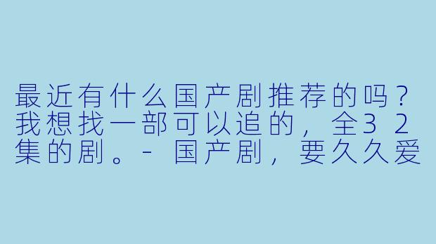 最近有什么国产剧推荐的吗？我想找一部可以追的，全32集的剧。