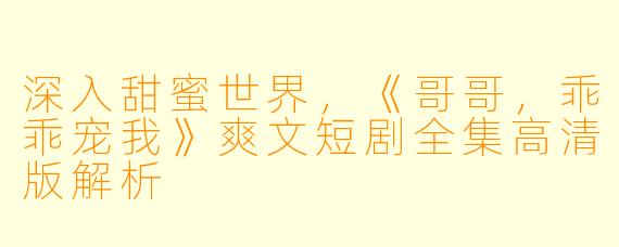深入甜蜜世界，《哥哥，乖乖宠我》爽文短剧全集高清版解析