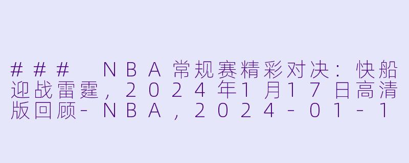### NBA常规赛精彩对决：快船迎战雷霆，2024年1月17日高清版回顾-NBA，2024-01-17 NBA常规赛 快船 VS 雷霆，正赛，高清版