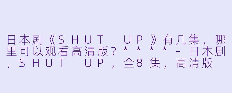 日本剧《SHUT UP》有几集,哪里可以观看高清版?****