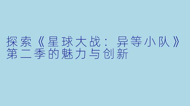 探索《星球大战：异等小队》第二季的魅力与创新