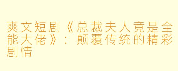 爽文短剧《总裁夫人竟是全能大佬》:颠覆传统的精彩剧情