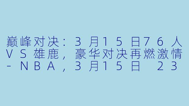 巅峰对决：3月15日76人VS雄鹿，豪华对决再燃激情-NBA，3月15日 23-24赛季NBA常规赛 76人 VS 雄鹿，正赛，高清版