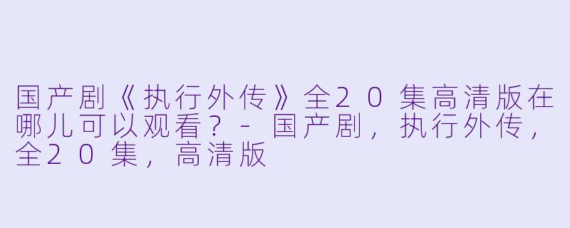 国产剧《执行外传》全20集高清版在哪儿可以观看？