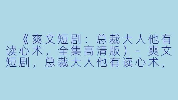 《爽文短剧：总裁大人他有读心术，全集高清版）-爽文短剧，总裁大人他有读心术，全集，高清版