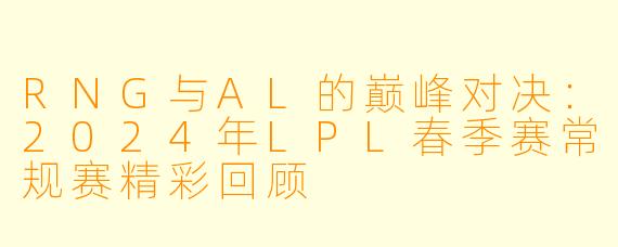RNG与AL的巅峰对决：2024年LPL春季赛常规赛精彩回顾