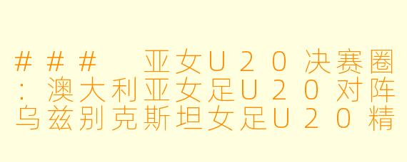 ### 亚女U20决赛圈：澳大利亚女足U20对阵乌兹别克斯坦女足U20精彩对决回顾