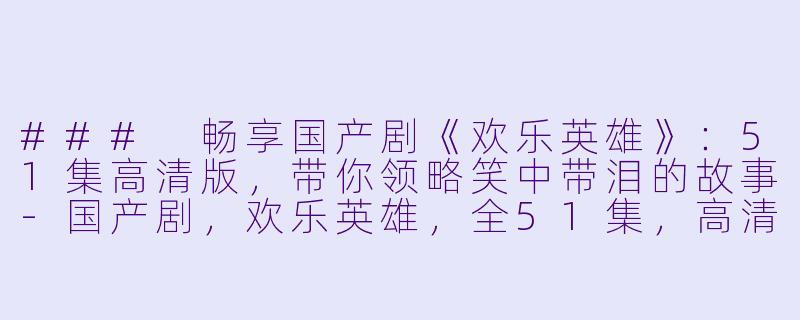 ### 畅享国产剧《欢乐英雄》：51集高清版，带你领略笑中带泪的故事-国产剧，欢乐英雄，全51集，高清版