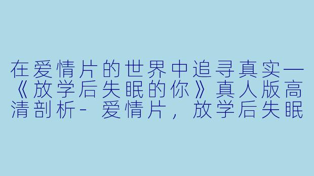 在爱情片的世界中追寻真实—《放学后失眠的你》真人版高清剖析-爱情片，放学后失眠的你 真人版，正片，高清版