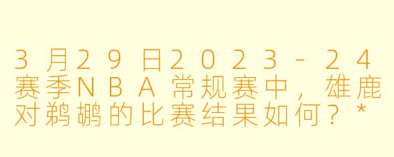3月29日2023-24赛季NBA常规赛中,雄鹿对鹈鹕的比赛结果如何?**