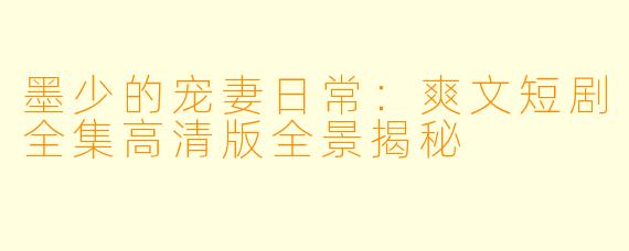 墨少的宠妻日常：爽文短剧全集高清版全景揭秘