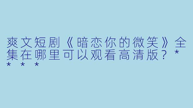 爽文短剧《暗恋你的微笑》全集在哪里可以观看高清版?****