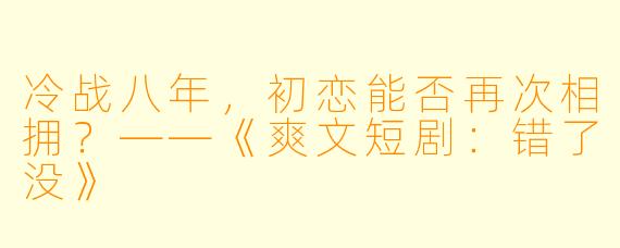 冷战八年，初恋能否再次相拥？——《爽文短剧：错了没》