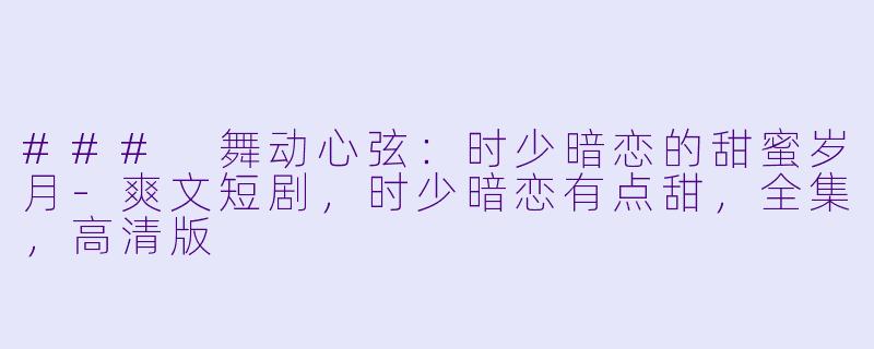 ### 舞动心弦：时少暗恋的甜蜜岁月-爽文短剧，时少暗恋有点甜，全集，高清版