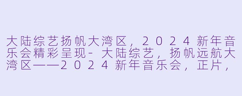 大陆综艺扬帆大湾区，2024新年音乐会精彩呈现