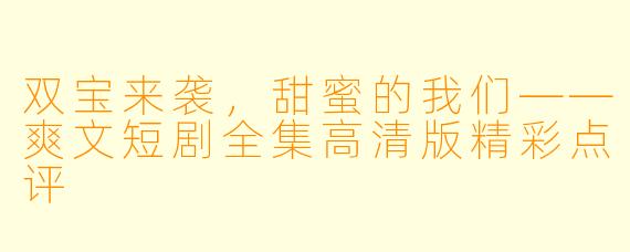 双宝来袭，甜蜜的我们——爽文短剧全集高清版精彩点评