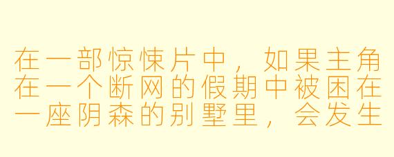 在一部惊悚片中,如果主角在一个断网的假期中被困在一座阴森的别墅里,会发生怎样的情节发展?