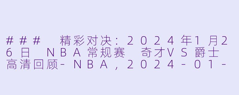 ### 精彩对决：2024年1月26日 NBA常规赛 奇才VS爵士 高清回顾-NBA，2024-01-26 NBA常规赛 奇才 VS 爵士，正赛，高清版