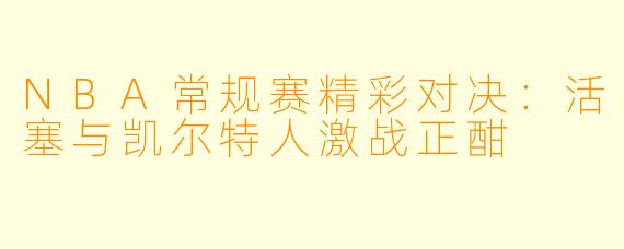 NBA常规赛精彩对决：活塞与凯尔特人激战正酣
