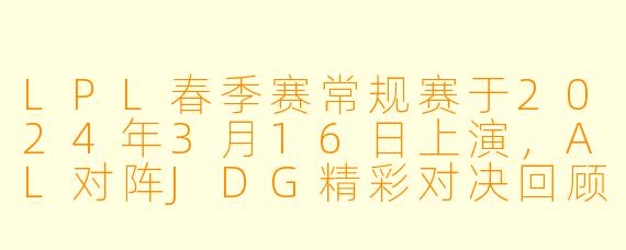 LPL春季赛常规赛于2024年3月16日上演,AL对阵JDG精彩对决回顾