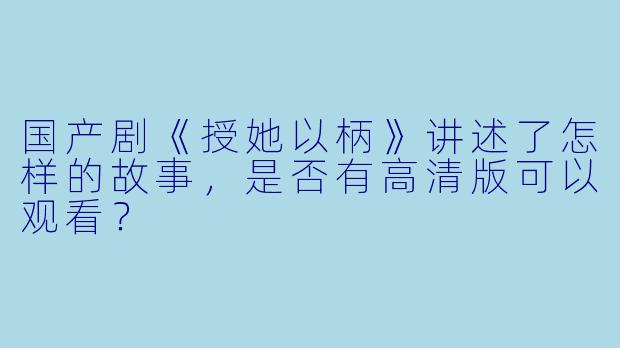 国产剧《授她以柄》讲述了怎样的故事,是否有高清版可以观看?
