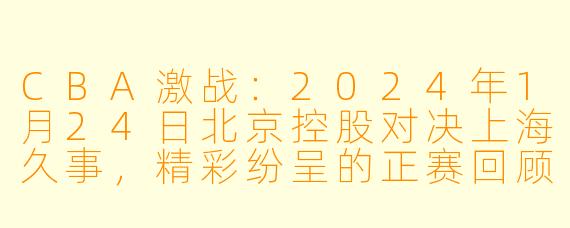 CBA激战：2024年1月24日北京控股对决上海久事，精彩纷呈的正赛回顾
